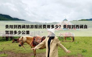 贵阳到西藏旅游报团费用多少？贵阳到西藏自驾游多少公里