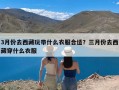 3月份去西藏玩带什么衣服合适？三月份去西藏穿什么衣服