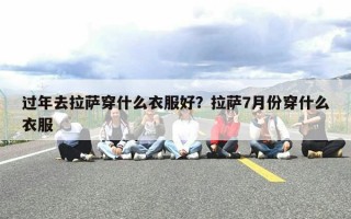 过年去拉萨穿什么衣服好？拉萨7月份穿什么衣服