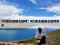 9月底去西藏合适吗？9月底去西藏合适吗知乎