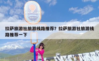 拉萨旅游社旅游线路推荐？拉萨旅游社旅游线路推荐一下