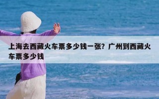 上海去西藏火车票多少钱一张？广州到西藏火车票多少钱