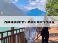 西藏可靠旅行社？西藏可靠旅行社排名
