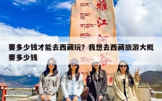 要多少钱才能去西藏玩？我想去西藏旅游大概要多少钱