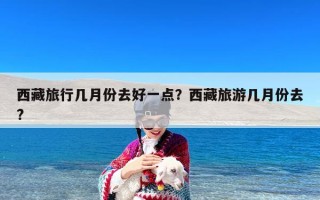 西藏旅行几月份去好一点？西藏旅游几月份去?