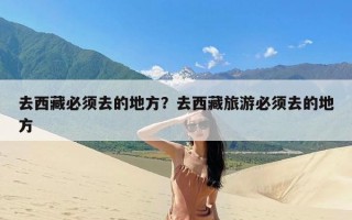 去西藏必须去的地方？去西藏旅游必须去的地方