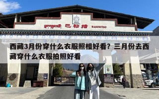 西藏3月份穿什么衣服照相好看？三月份去西藏穿什么衣服拍照好看