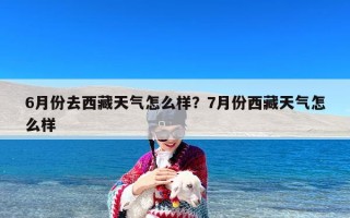 6月份去西藏天气怎么样？7月份西藏天气怎么样