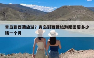 青岛到西藏旅游？青岛到西藏旅游跟团要多少钱一个月