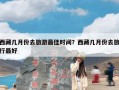 西藏几月份去旅游最佳时间？西藏几月份去旅行最好