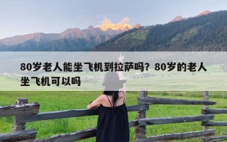 80岁老人能坐飞机到拉萨吗？80岁的老人坐飞机可以吗