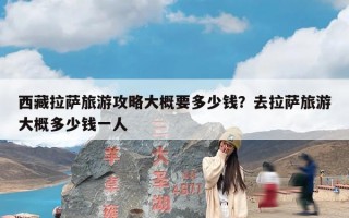 西藏拉萨旅游攻略大概要多少钱？去拉萨旅游大概多少钱一人