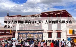 每次去西藏都要高返几天？去到西藏高原反应怎么办