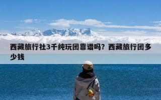 西藏旅行社3千纯玩团靠谱吗？西藏旅行团多少钱