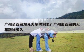 广州至西藏观光火车时刻表？广州去西藏的火车路线多久