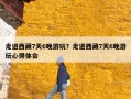 走进西藏7天6晚游玩？走进西藏7天6晚游玩心得体会