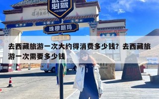 去西藏旅游一次大约得消费多少钱？去西藏旅游一次需要多少钱