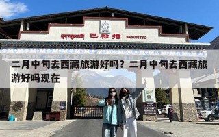 二月中旬去西藏旅游好吗？二月中旬去西藏旅游好吗现在