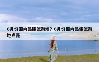 6月份国内最佳旅游地？6月份国内最佳旅游地点是