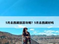 5月去西藏旅游攻略？5月去西藏好吗