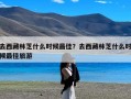 去西藏林芝什么时候最佳？去西藏林芝什么时候最佳旅游
