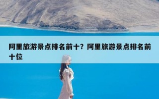 阿里旅游景点排名前十？阿里旅游景点排名前十位