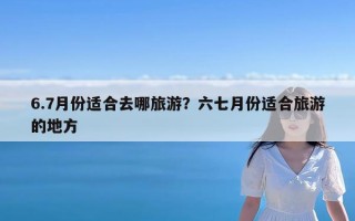 6.7月份适合去哪旅游？六七月份适合旅游的地方