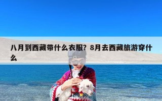 八月到西藏带什么衣服？8月去西藏旅游穿什么