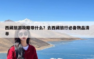 西藏旅游攻略带什么？去西藏旅行必备物品清单