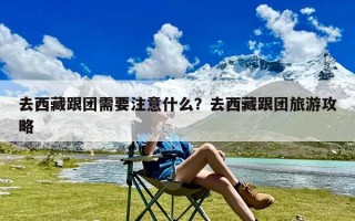 去西藏跟团需要注意什么？去西藏跟团旅游攻略