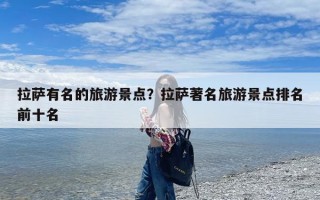 拉萨有名的旅游景点？拉萨著名旅游景点排名前十名