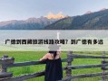 广德到西藏旅游线路攻略？到广德有多远
