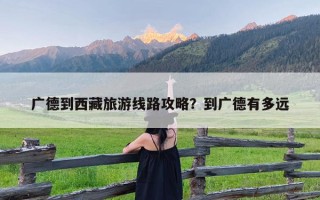 广德到西藏旅游线路攻略？到广德有多远