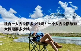 独自一人去拉萨多少钱啊？一个人去拉萨旅游大概需要多少钱