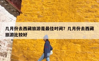 几月份去西藏旅游是最佳时间？几月份去西藏旅游比较好