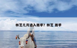 林芝几月进入雨季？林芝 雨季