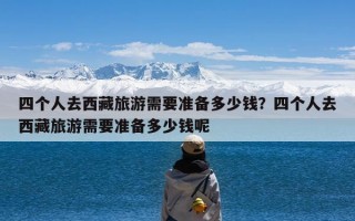 四个人去西藏旅游需要准备多少钱？四个人去西藏旅游需要准备多少钱呢