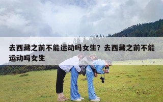 去西藏之前不能运动吗女生？去西藏之前不能运动吗女生