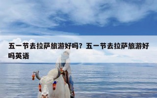 五一节去拉萨旅游好吗？五一节去拉萨旅游好吗英语