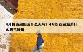 4月份西藏旅游什么天气？4月份西藏旅游什么天气好玩