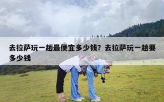 去拉萨玩一趟最便宜多少钱？去拉萨玩一趟要多少钱