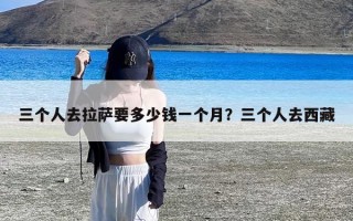 三个人去拉萨要多少钱一个月？三个人去西藏
