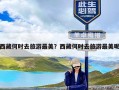 西藏何时去旅游最美？西藏何时去旅游最美呢