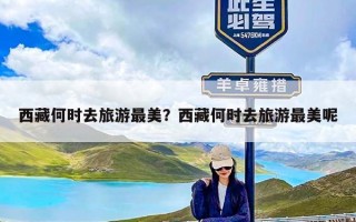 西藏何时去旅游最美？西藏何时去旅游最美呢