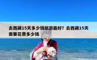 去西藏15天多少钱旅游最好？去西藏15天需要花费多少钱
