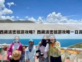 西藏波密旅游攻略？西藏波密旅游攻略一日游