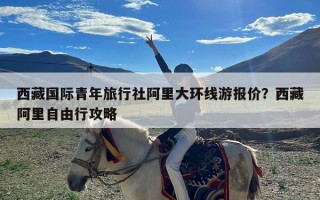 西藏国际青年旅行社阿里大环线游报价？西藏阿里自由行攻略