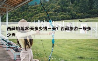 西藏旅游20天多少钱一天？西藏旅游一般多少天