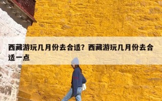 西藏游玩几月份去合适？西藏游玩几月份去合适一点