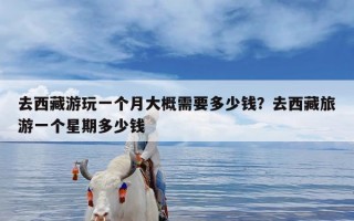 去西藏游玩一个月大概需要多少钱？去西藏旅游一个星期多少钱